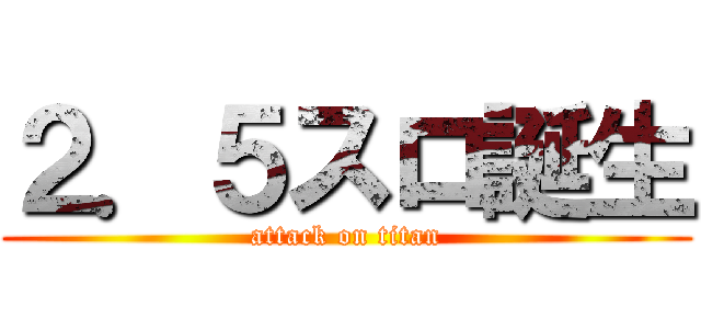 ２．５スロ誕生 (attack on titan)