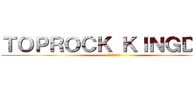 ＴＯＰＲＯＣＫ ＫＩＮＧＤＯＭ (一歩目の美学)