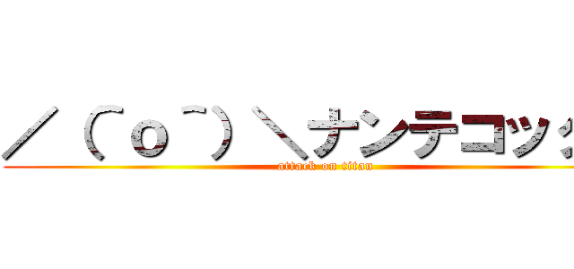 ／（＾ｏ＾）＼ナンテコッタイ (attack on titan)