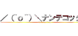 ／（＾ｏ＾）＼ナンテコッタイ (attack on titan)