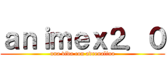ａｎｉｍｅｘ２．０ (una vida con adrenalina)