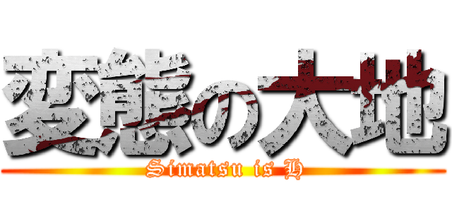 変態の大地 ( Simatsu is H)