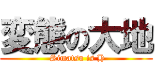 変態の大地 ( Simatsu is H)