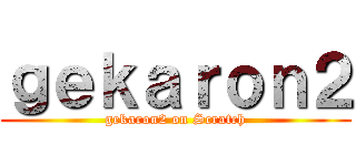 ｇｅｋａｒｏｎ２ (gekaron2 on Scratch)