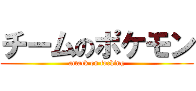 チームのポケモン (attack on fucking)