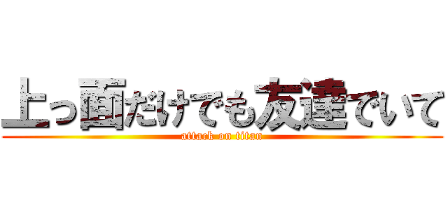 上っ面だけでも友達でいて (attack on titan)