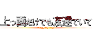 上っ面だけでも友達でいて (attack on titan)