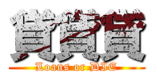 貸貸貸 (Loans or DIE)