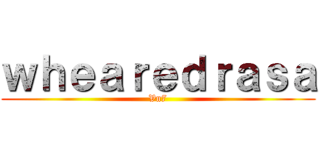 ｗｈｅａｒｅｄｒａｓａ (Vn7)