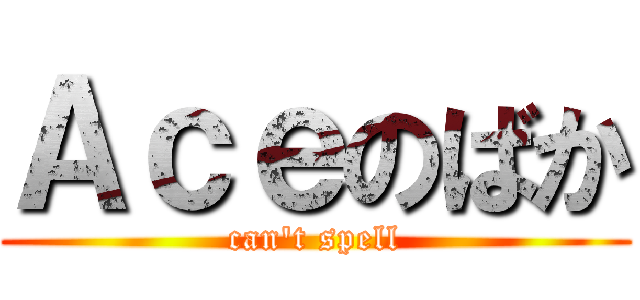 Ａｃｅのばか (can\'t spell)