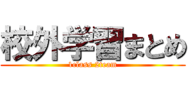 校外学習まとめ (1class 2team)