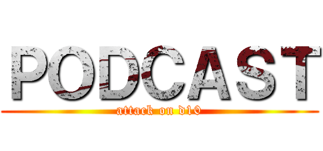 ＰＯＤＣＡＳＴ (attack on d10)