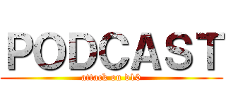 ＰＯＤＣＡＳＴ (attack on d10)