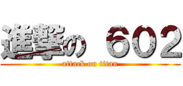 進撃の ６０２ (attack on titan)