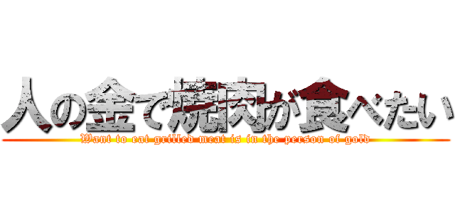 人の金で焼肉が食べたい (Want to eat grilled meat is in the person of gold)