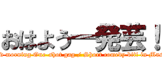 おはよう一発芸！ (good morning One-shot gag / Short comedy bit! in Masuo)