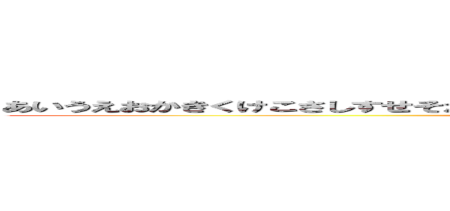 あいうえおかきくけこさしすせそたちつてとなにぬねのはひふへほまみむめもやゆよらりるれろ (attack on hiroto)