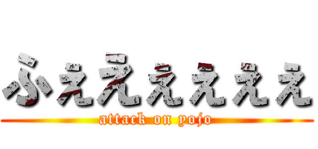 ふぇえぇぇぇぇ (attack on yojo)