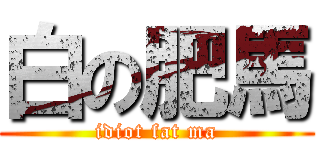 白の肥馬 (idiot fat ma)