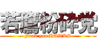 若鷹粉砕党 (Fuak you HAWKS)