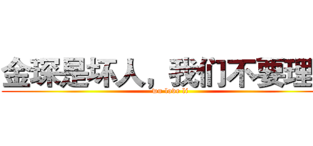 金琛是坏人，我们不要理他 (wu love li)