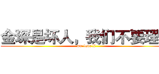 金琛是坏人，我们不要理他 (wu love li)