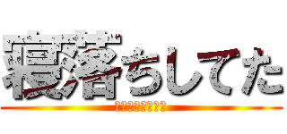 寝落ちしてた (寝落ちﾀﾞﾒ絶対)