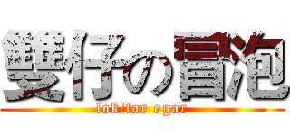 雙仔の冒泡 (lok'tar ogar)