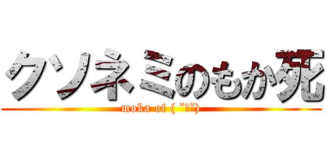 クソネミのもか死 (moka of ( ˘ω˘))