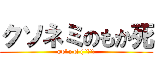 クソネミのもか死 (moka of ( ˘ω˘))