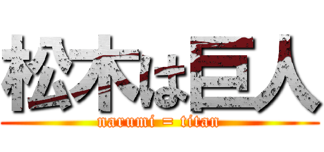 松木は巨人 (narumi = titan)