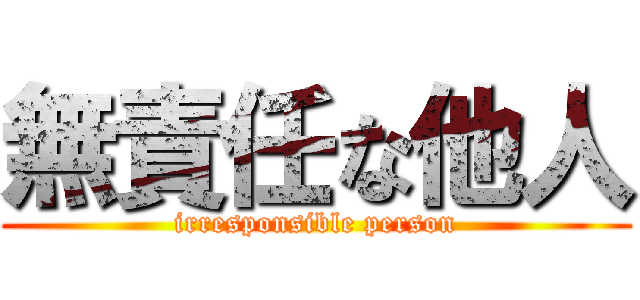 無責任な他人 (irresponsible person)