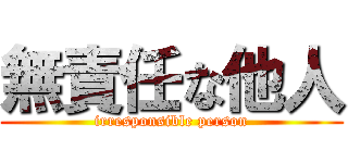 無責任な他人 (irresponsible person)