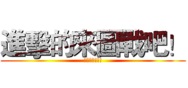 進擊的來圖戰吧！ (圖戰開打!!!)