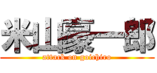 米山豪一郎 (attack on goichiro)