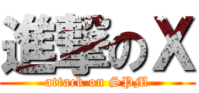 進撃のＸ (attack on SPM)
