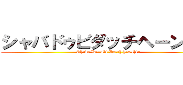 シャバドゥビダッチヘーンシン (Shaba Do~ubi Dutch hen thin)