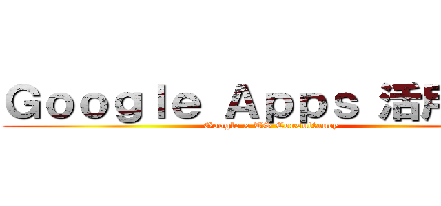 Ｇｏｏｇｌｅ Ａｐｐｓ 活用攻略 (Google x TS Consultancy)