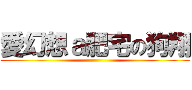 愛幻想ａ肥宅の狗翔 ()