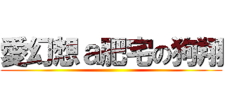 愛幻想ａ肥宅の狗翔 ()