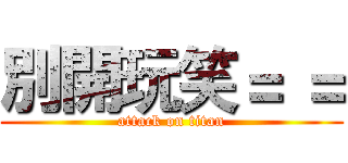 別開玩笑＝ ＝ (attack on titan)