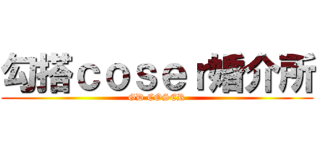 勾搭ｃｏｓｅｒ婚介所 (GD COSER)