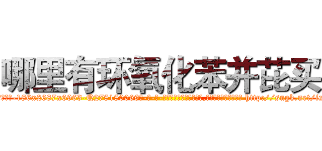 哪里有环氧化苯并芘买 (哪里有环氧化苯并芘买【电-186x2687x6963-Q278180069元-吉-药-业】我们做的是长期生意,靠的是老客户长期支持 http://sngk.net/ixReAD
)