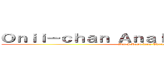 Ｏｎｉｉ－ｃｈａｎ Ａｎａｌ Ａｄｖｅｎｔｕｒｅ (But I Poop from There)