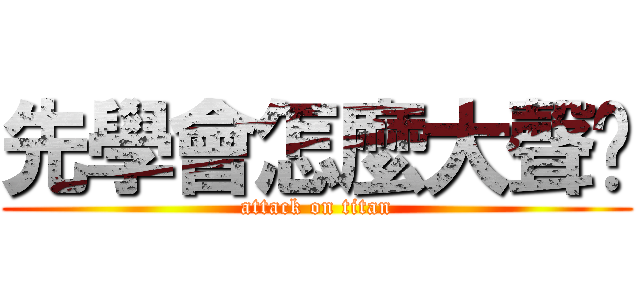 先學會怎麼大聲啦 (attack on titan)