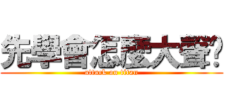 先學會怎麼大聲啦 (attack on titan)