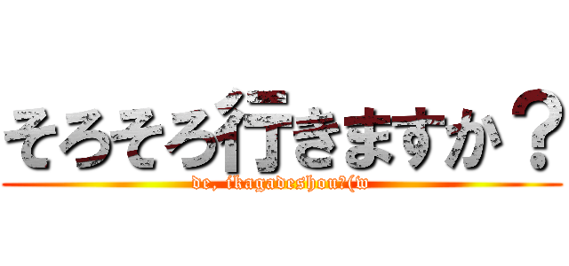 そろそろ行きますか？ (de, ikagadeshou?(w)