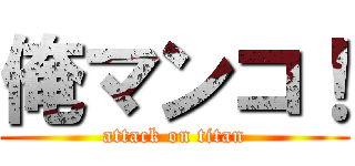 俺マンコ！ (attack on titan)