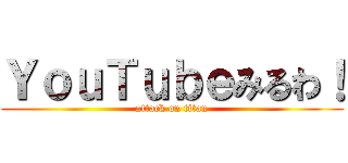 ＹｏｕＴｕｂｅみるわ！ (attack on titan)