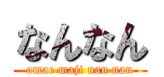 なんなん (omae maji nan nan)